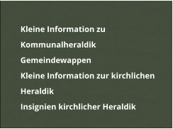 	Kleine Information zu Kommunalheraldik 	Gemeindewappen 	Kleine Information zur kirchlichen Heraldik 	Insignien kirchlicher Heraldik