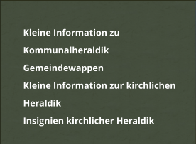 	Kleine Information zu Kommunalheraldik 	Gemeindewappen 	Kleine Information zur kirchlichen Heraldik 	Insignien kirchlicher Heraldik